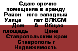 Сдаю срочно помещение в аренду › Район ­ юго-западный › Улица ­ 50 лет ВЛКСМ › Дом ­ 59А › Общая площадь ­ 52 › Цена ­ 20 - Ставропольский край, Ставрополь г. Недвижимость » Помещения аренда   . Ставропольский край